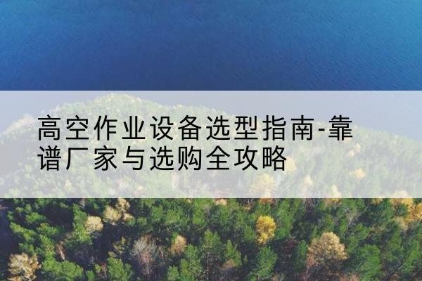 溧水升降车厂家-高空作业设备选型指南-靠谱厂家与选购全攻略