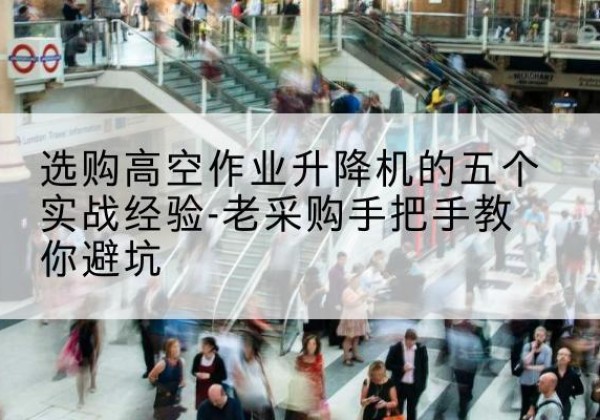 溧水高空作业升降机厂家-选购高空作业升降机的五个实战经验-老采购手把手教你避坑