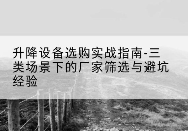 溧水移动式升降机厂家推荐-升降设备选购实战指南-三类场景下的厂家筛选与避坑经验