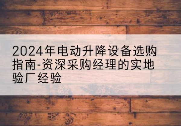 溧水电动剪叉升降平台厂家-2024年电动升降设备选购指南-资深采购经理的实地验厂经验