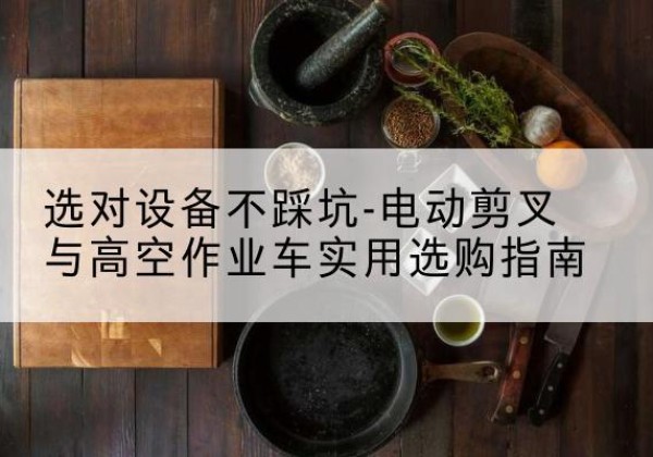 溧水电动剪叉升降平台怎么选-选对设备不踩坑-电动剪叉与高空作业车实用选购指南