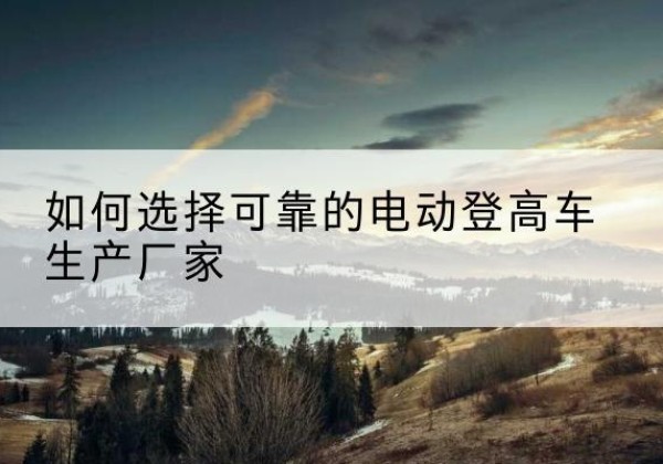 溧水电动登高车厂家-如何选择可靠的电动登高车生产厂家