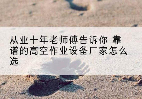 溧水高空作业升降机厂家推荐-从业十年老师傅告诉你 靠谱的高空作业设备厂家怎么选