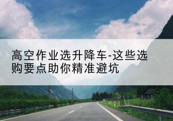 溧水升降车厂家-高空作业选升降车-这些选购要点助你*避坑