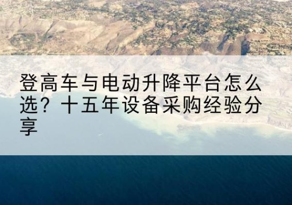 溧水登高车厂家厂家-登高车与电动升降平台怎么选？十五年设备采购经验分享