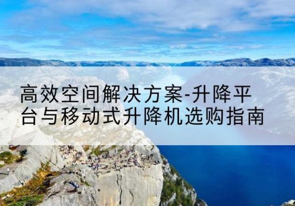 溧水升降平台厂家-*空间解决方案-升降平台与移动式升降机选购指南