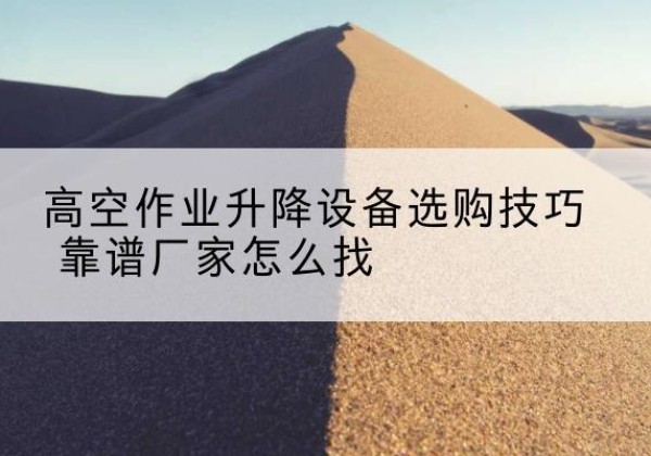 溧水电动升降平台厂家推荐-高空作业升降设备选购技巧 靠谱厂家怎么找