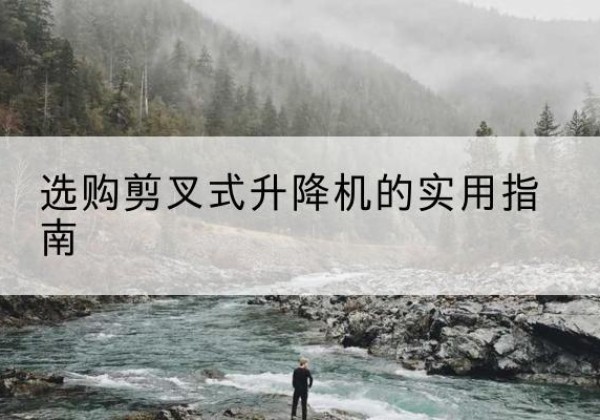 溧水剪叉式升降机怎么选-选购剪叉式升降机的实用指南