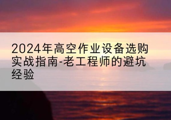溧水高空作业升降机厂家推荐-2024年高空作业设备选购实战指南-老工程师的避坑经验