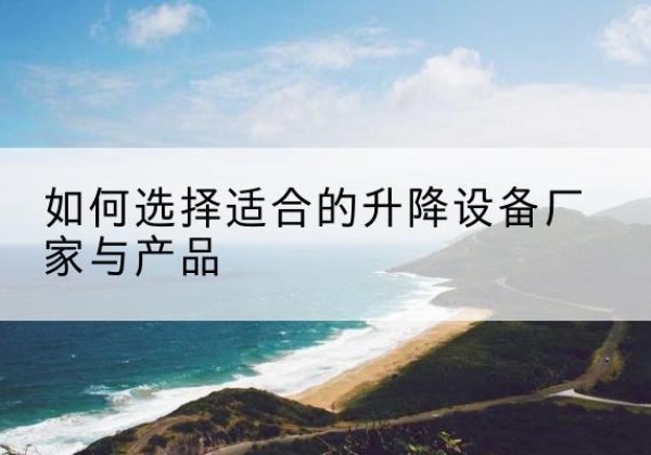 溧水电动升降平台厂家-如何选择适合的升降设备厂家与产品