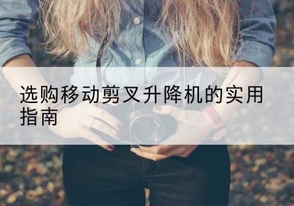 溧水移动剪叉升降机怎么选-选购移动剪叉升降机的实用指南