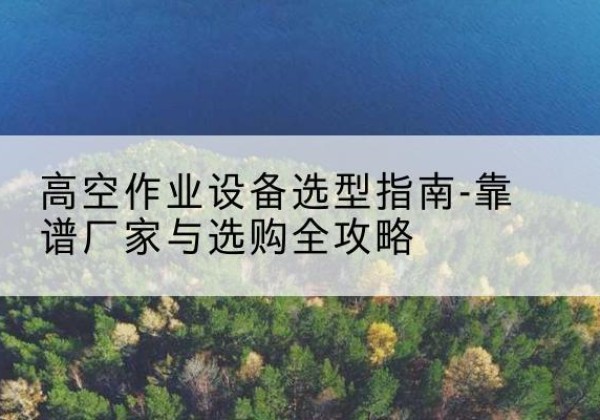 溧水升降车厂家-高空作业设备选型指南-靠谱厂家与选购全攻略