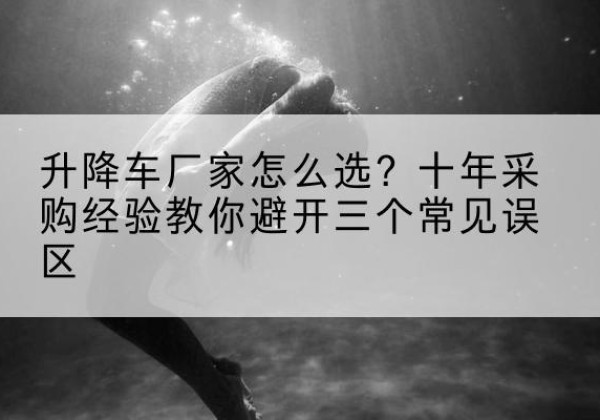 溧水升降车厂家-怎么选？十年采购经验教你避开三个常见误区