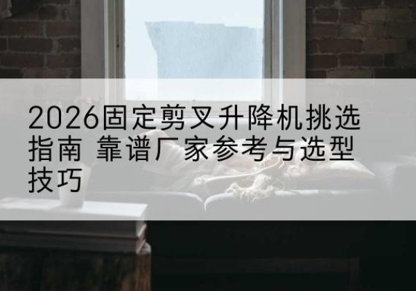 溧水固定剪叉升降机厂家推荐-2026固定剪叉升降机挑选指南 靠谱厂家参考与选型技巧