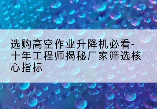 溧水高空作业升降机厂家推荐-选购高空作业升降机必看-十年工程师揭秘厂家筛选核心指标